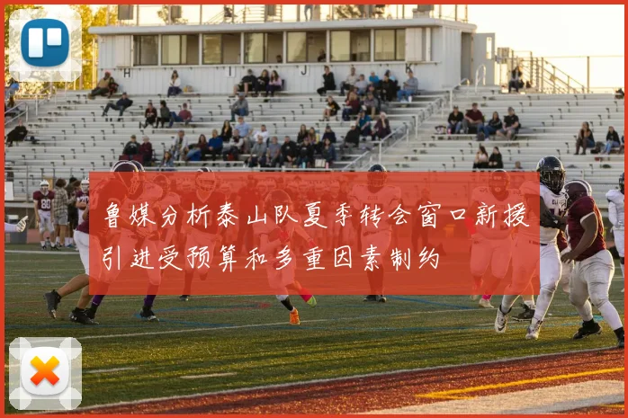 鲁媒分析泰山队夏季转会窗口新援引进受预算和多重因素制约