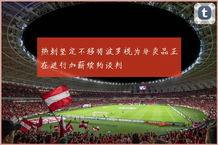 热刺坚定不移将波罗视为非卖品正在进行加薪续约谈判