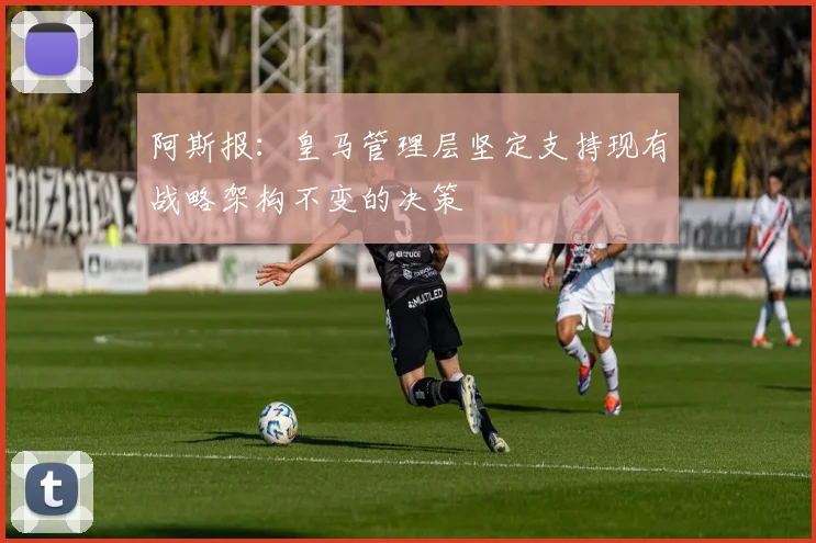 阿斯报：皇马管理层坚定支持现有战略架构不变的决策