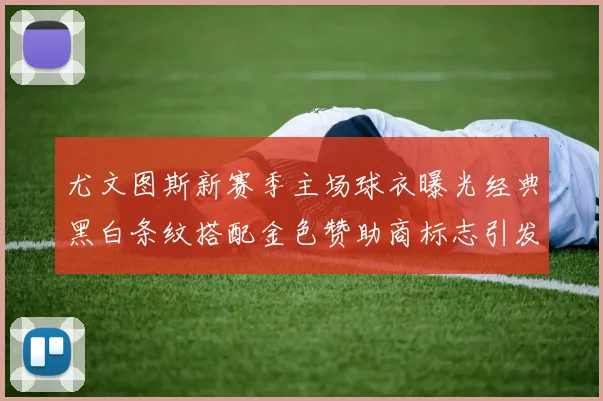 尤文图斯新赛季主场球衣曝光经典黑白条纹搭配金色赞助商标志引发期待