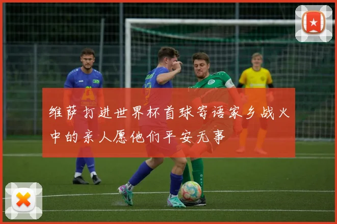 维萨打进世界杯首球寄语家乡战火中的亲人愿他们平安无事