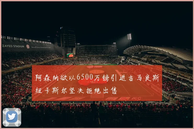 阿森纳欲以6500万镑引进吉马良斯纽卡斯尔坚决拒绝出售