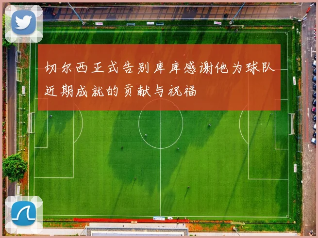 切尔西正式告别库库感谢他为球队近期成就的贡献与祝福