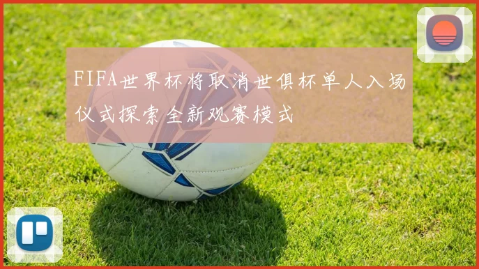 FIFA世界杯将取消世俱杯单人入场仪式探索全新观赛模式
