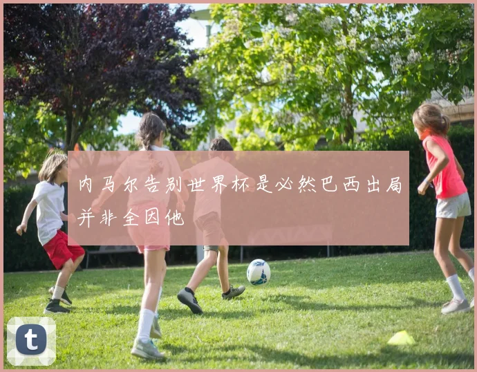 内马尔告别世界杯是必然巴西出局并非全因他