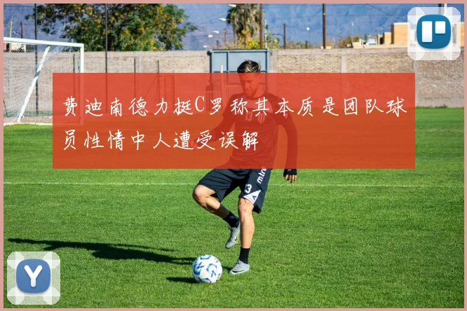 费迪南德力挺C罗称其本质是团队球员性情中人遭受误解