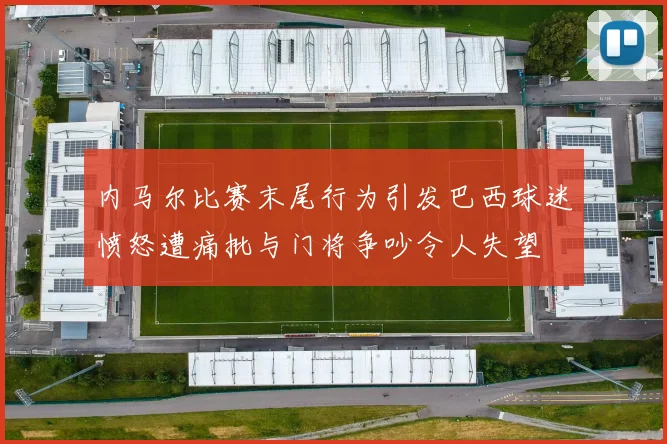 内马尔比赛末尾行为引发巴西球迷愤怒遭痛批与门将争吵令人失望