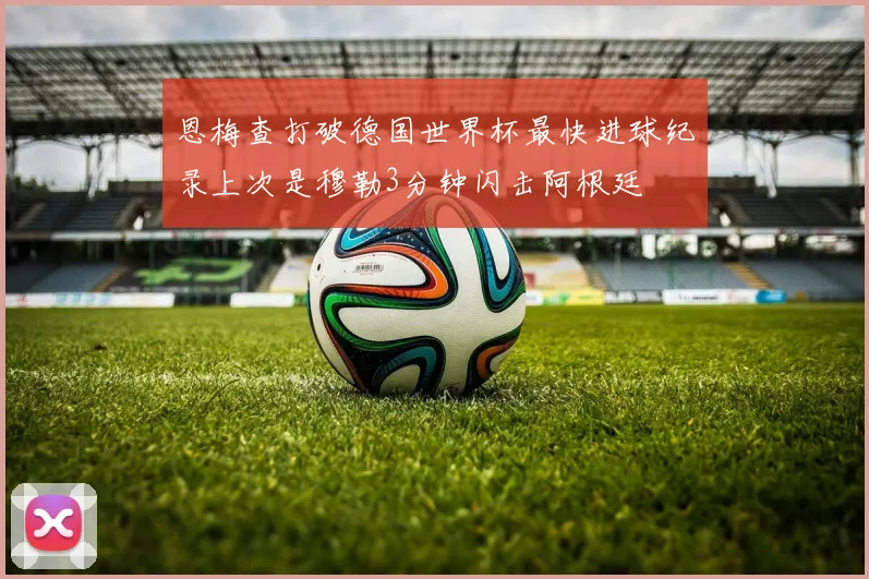 恩梅查打破德国世界杯最快进球纪录上次是穆勒3分钟闪击阿根廷