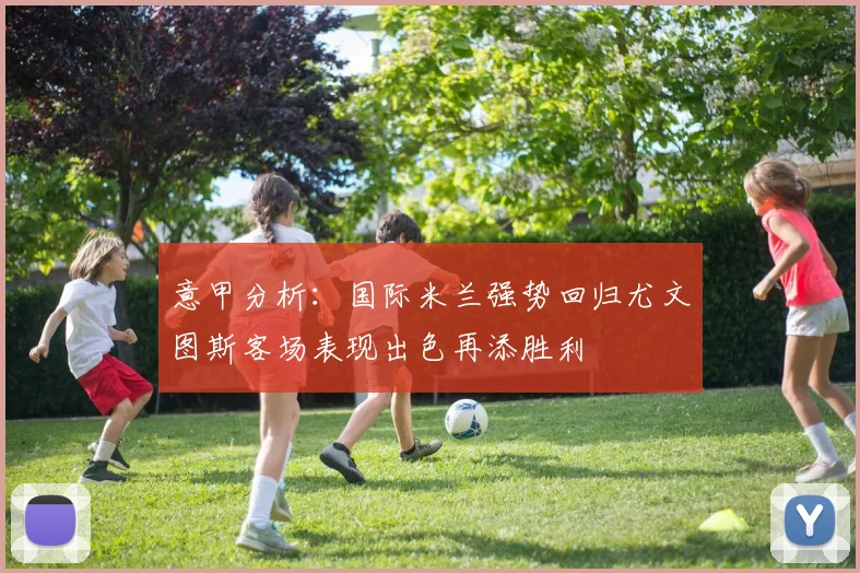 意甲分析：国际米兰强势回归尤文图斯客场表现出色再添胜利