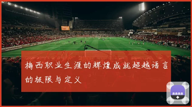 梅西职业生涯的辉煌成就超越语言的极限与定义