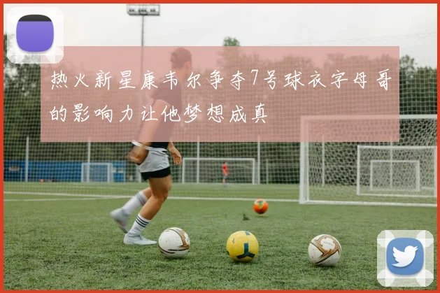 热火新星康韦尔争夺7号球衣字母哥的影响力让他梦想成真