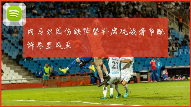 内马尔因伤缺阵替补席观战奢华配饰尽显风采
