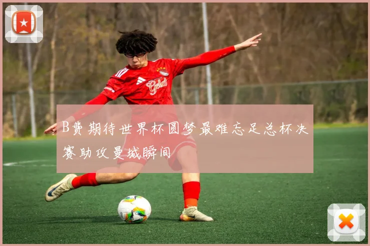 B费期待世界杯圆梦最难忘足总杯决赛助攻曼城瞬间
