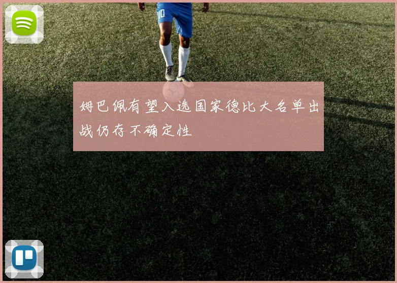 姆巴佩有望入选国家德比大名单出战仍存不确定性