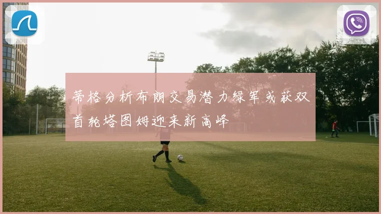 蒂格分析布朗交易潜力绿军或获双首轮塔图姆迎来新高峰