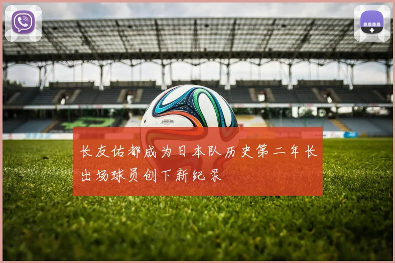 长友佑都成为日本队历史第二年长出场球员创下新纪录