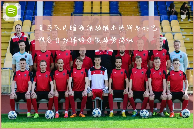皇马队内暗潮涌动维尼修斯与姆巴佩各自为阵的分裂局势揭秘
