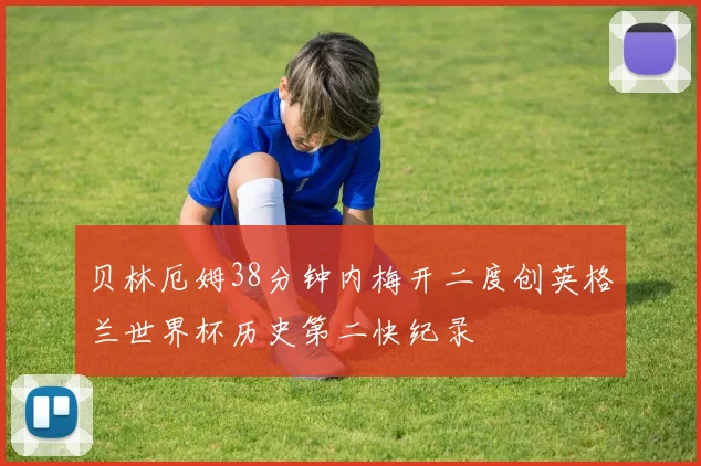 贝林厄姆38分钟内梅开二度创英格兰世界杯历史第二快纪录