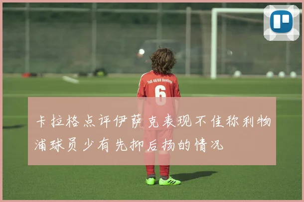 卡拉格点评伊萨克表现不佳称利物浦球员少有先抑后扬的情况