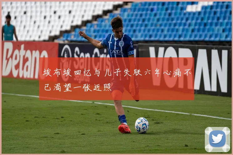 埃布埃回忆与儿子失联六年心痛不已渴望一张近照