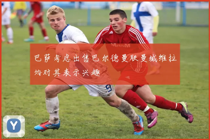 巴萨考虑出售巴尔德曼联曼城维拉均对其表示兴趣