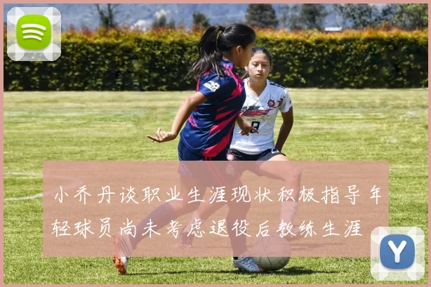 小乔丹谈职业生涯现状积极指导年轻球员尚未考虑退役后教练生涯