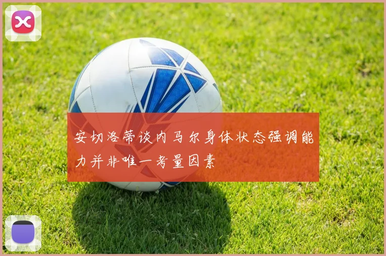 安切洛蒂谈内马尔身体状态强调能力并非唯一考量因素
