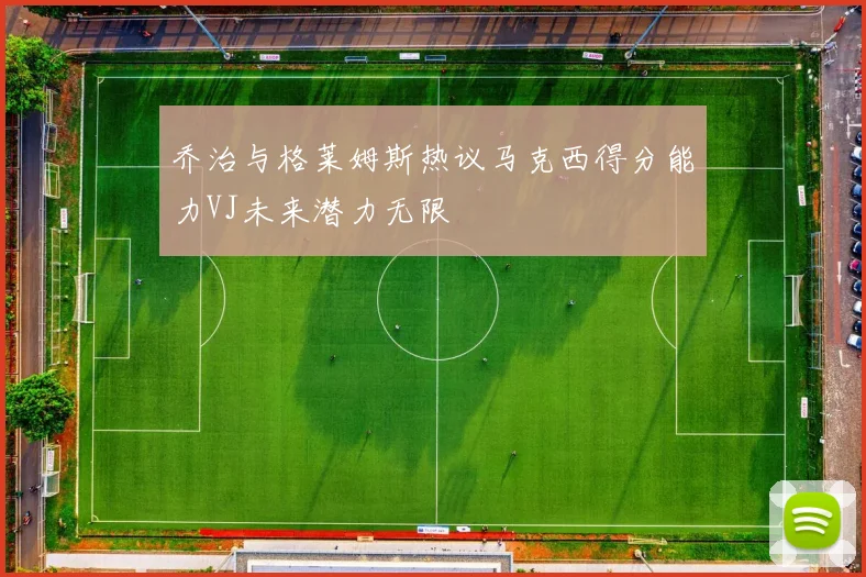 乔治与格莱姆斯热议马克西得分能力VJ未来潜力无限