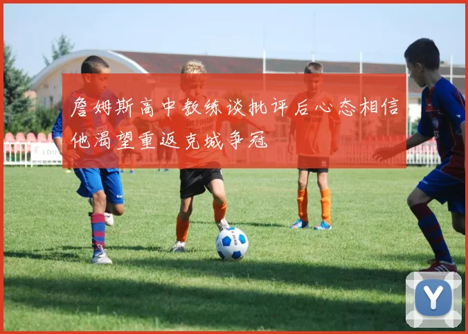 詹姆斯高中教练谈批评后心态相信他渴望重返克城争冠