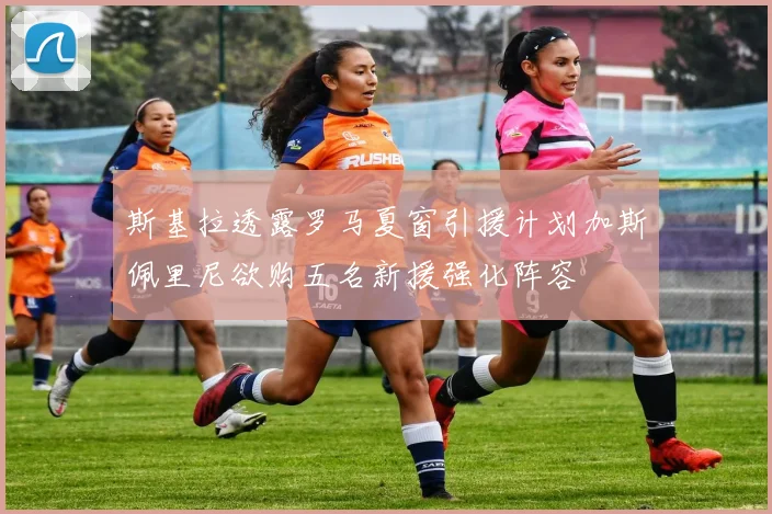 斯基拉透露罗马夏窗引援计划加斯佩里尼欲购五名新援强化阵容
