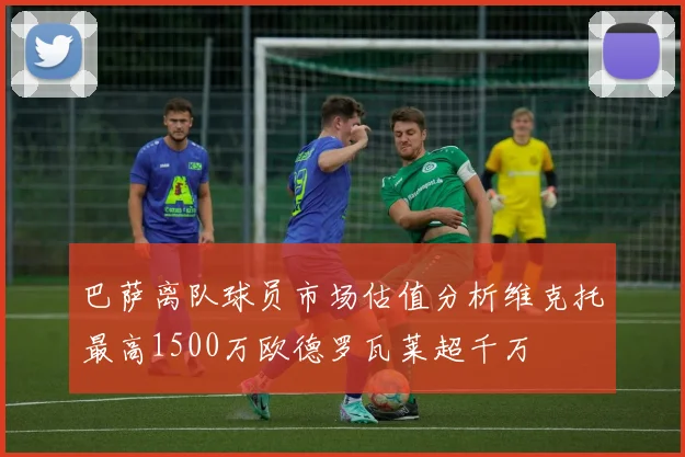 巴萨离队球员市场估值分析维克托最高1500万欧德罗瓦莱超千万